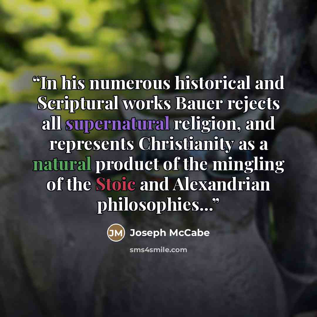 “In his numerous historical and Scriptural works Bauer rejects all supernatural religion, and represents Christianity as a natural product of the mingling of the Stoic and Alexandrian philosophies...” quote by Joseph McCabe