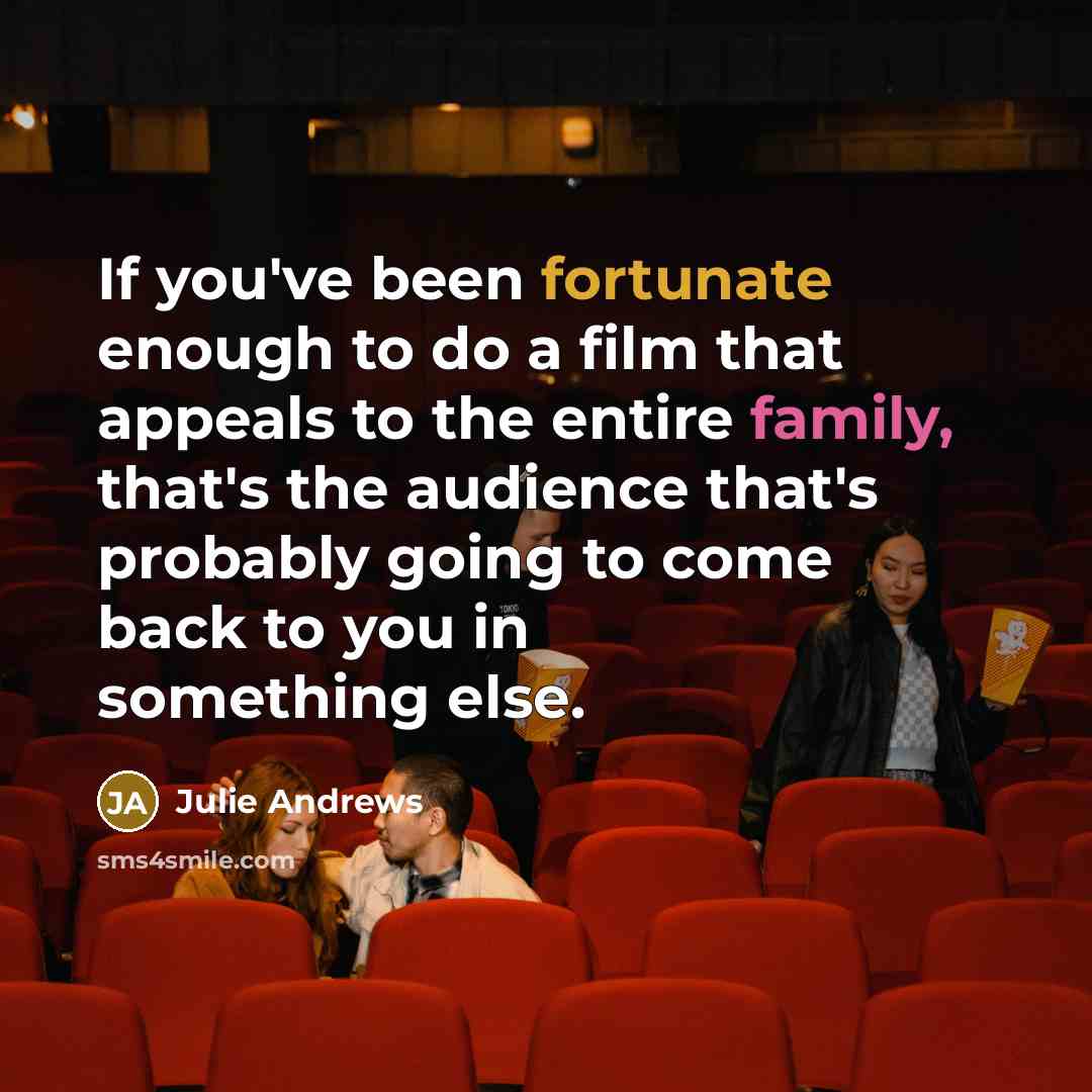 “If you've been fortunate enough to do a film that appeals to the entire family, that's the audience that's probably going to come back to you in something else.” quote by Julie Andrews
