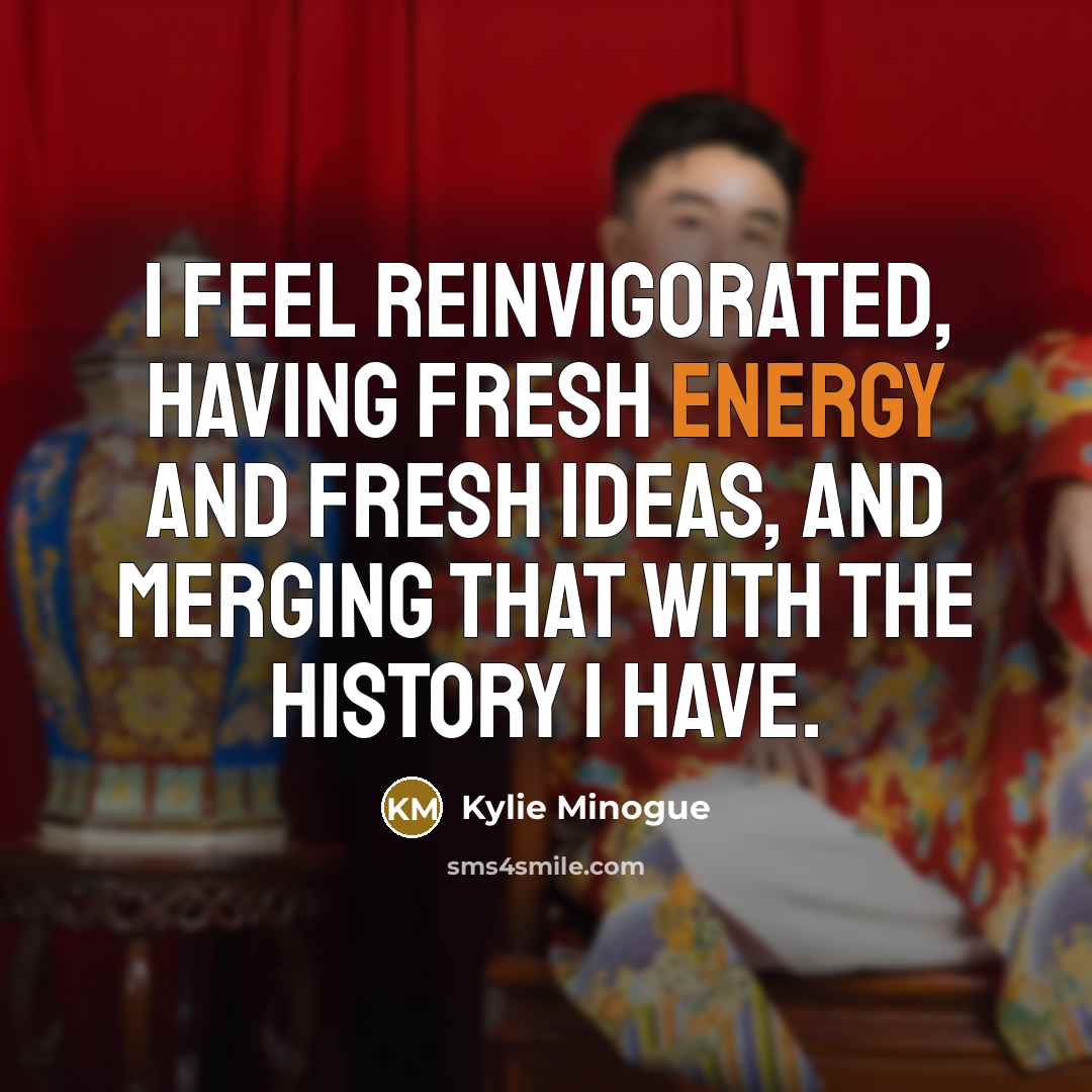 “I feel reinvigorated, having fresh energy and fresh ideas, and…” quote by Kylie Minogue