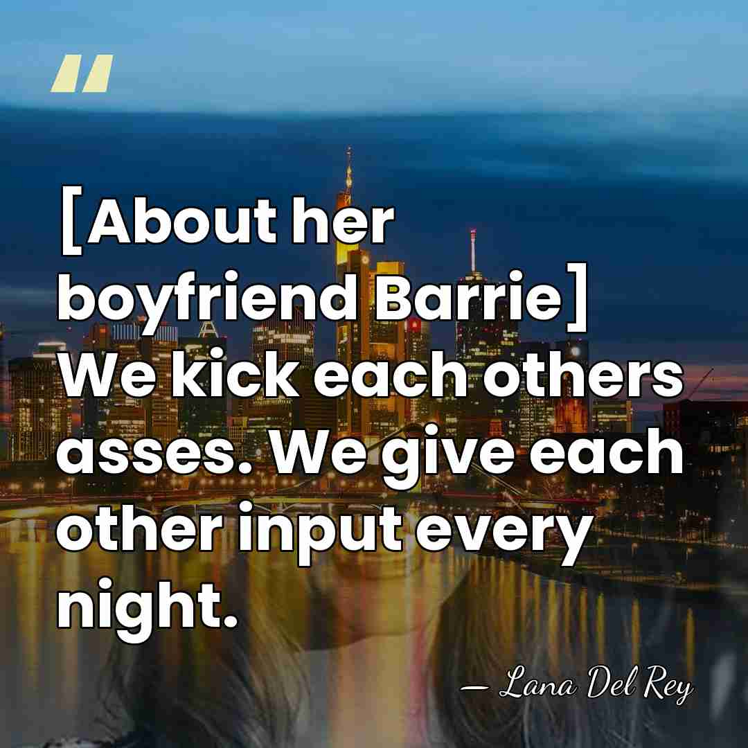 [About her boyfriend Barrie] We kick each others asses. We give each&hellip; - Lana Del Rey