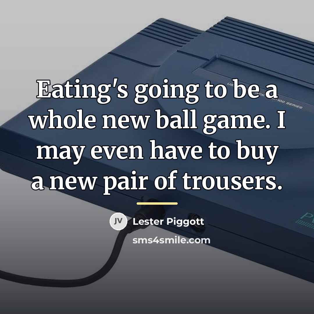 “Eating's going to be a whole new ball game. I…” quote by Lester Piggott