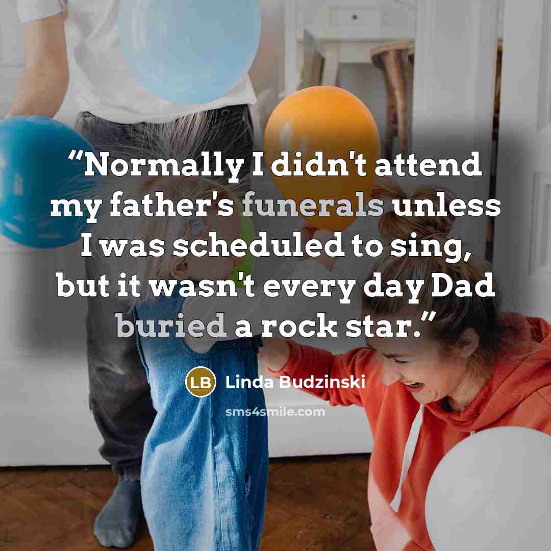 “Normally I didn't attend my father's funerals unless I was scheduled to sing, but it wasn't every day Dad buried a rock star.” quote by Linda Budzinski