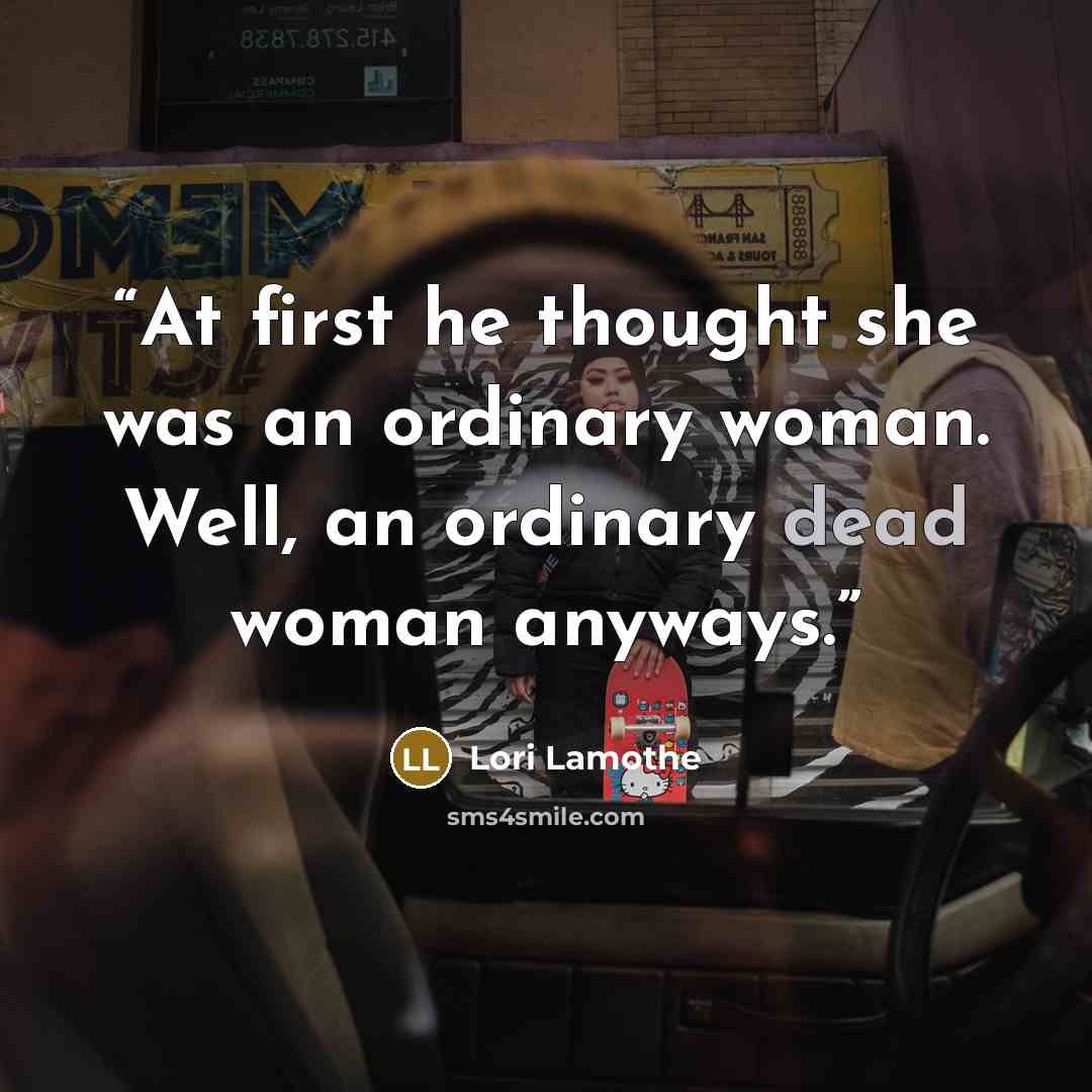 “At first he thought she was an ordinary woman. Well, an ordinary dead woman anyways.” quote by Lori Lamothe
