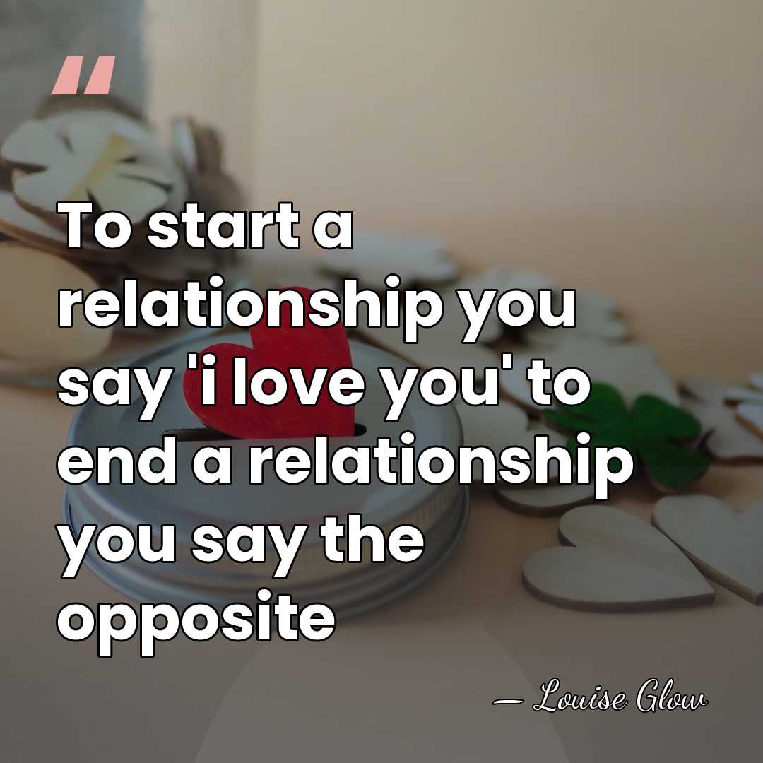 To start a relationship you say 'i love you' to end a&hellip; - Louise Glow