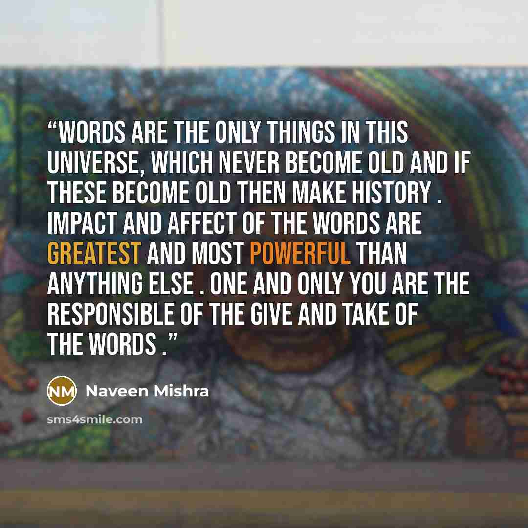 “Words are the only things in this universe, which never become old and if these become old then make history . Impact and affect of the words are greatest and most powerful than anything else . One and only you are the responsible of the give and take of the words .” quote by Naveen Mishra