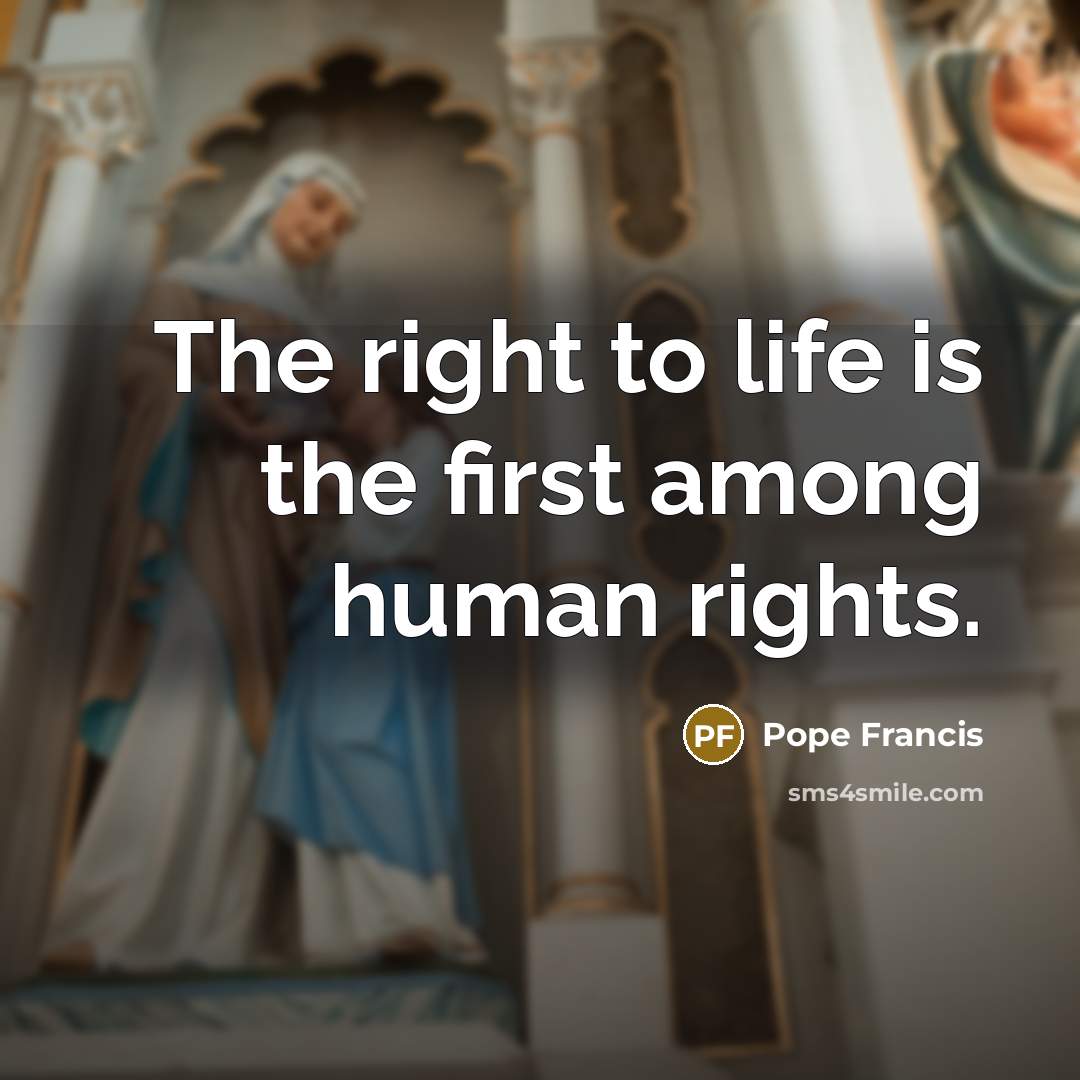 “The right to life is the first among human rights.…” quote by Pope Francis