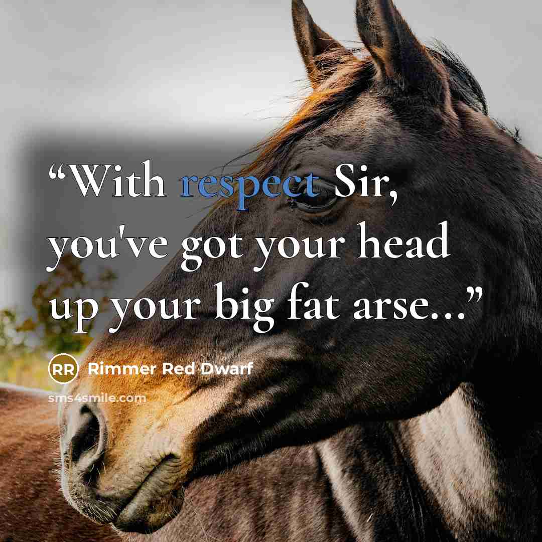 “With respect Sir, you've got your head up your big fat arse...” quote by Rimmer Red Dwarf