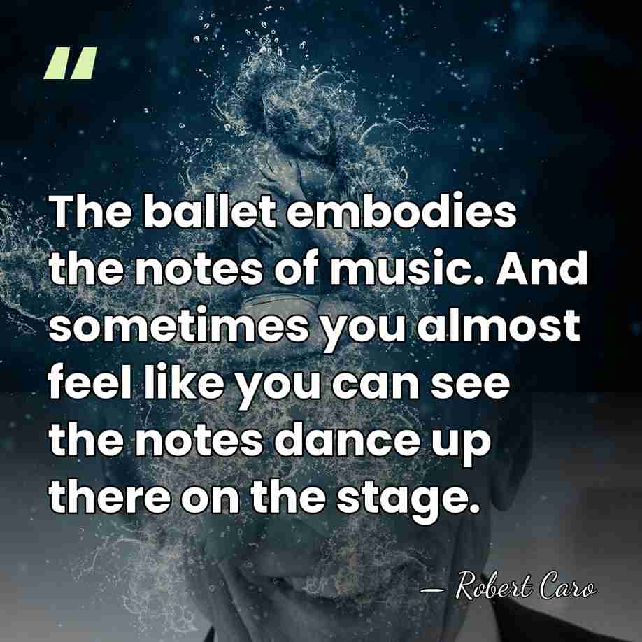 The ballet embodies the notes of music. And sometimes you almost feel&hellip; - Robert Caro