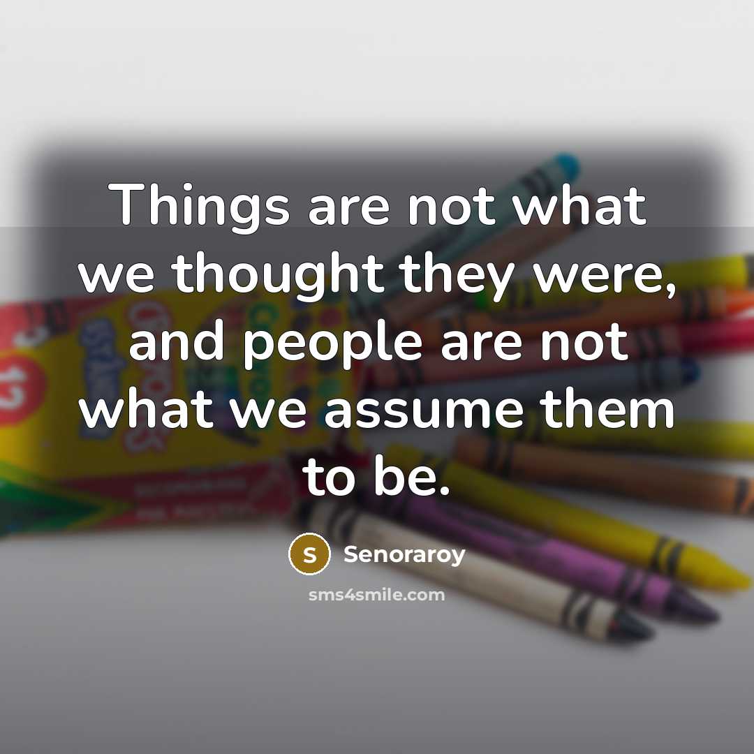 “Things are not what we thought they were, and people are not what we assume them to be.” quote by Senoraroy