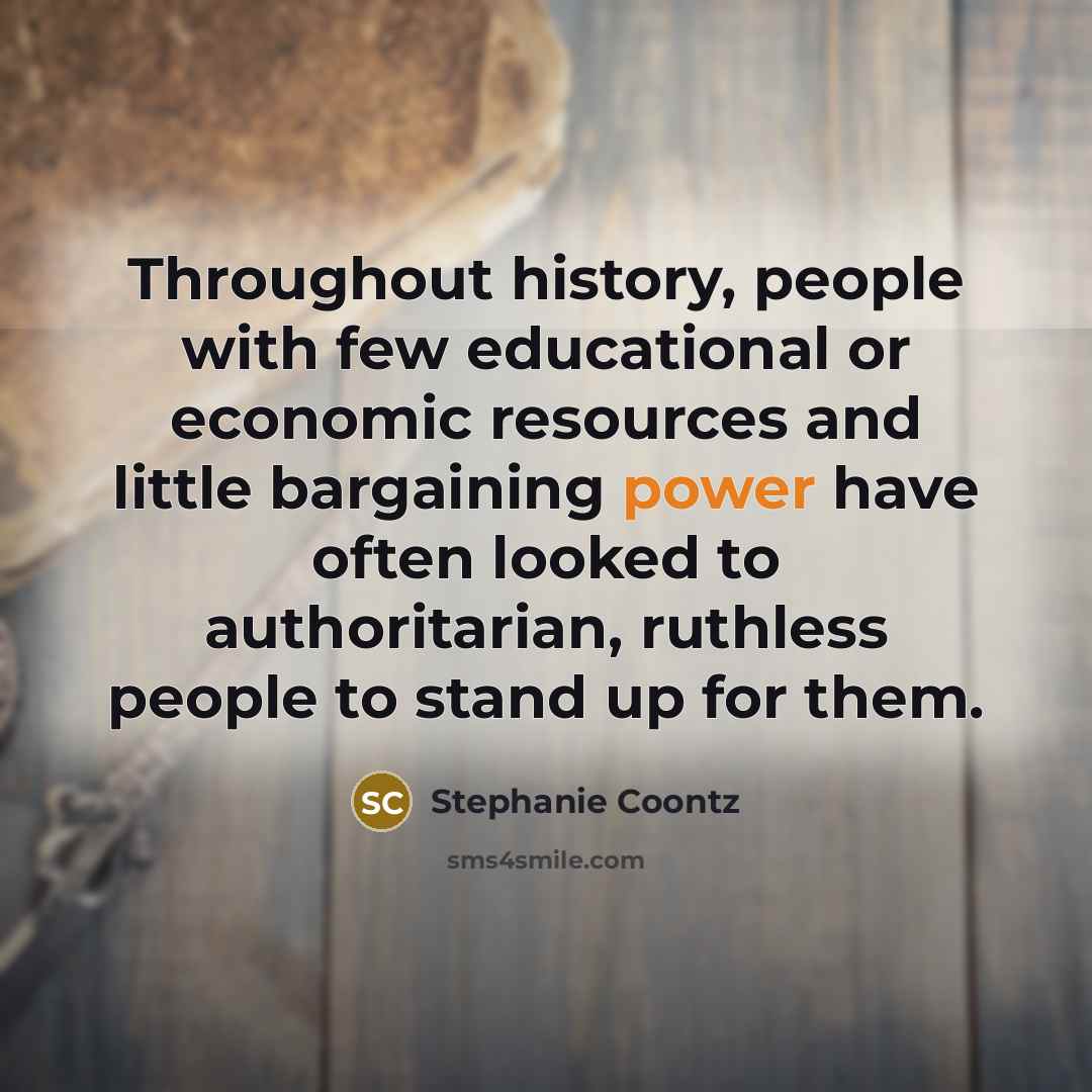 “Throughout history, people with few educational or economic resources and little bargaining power have often looked to authoritarian, ruthless people to stand up for them.” quote by Stephanie Coontz