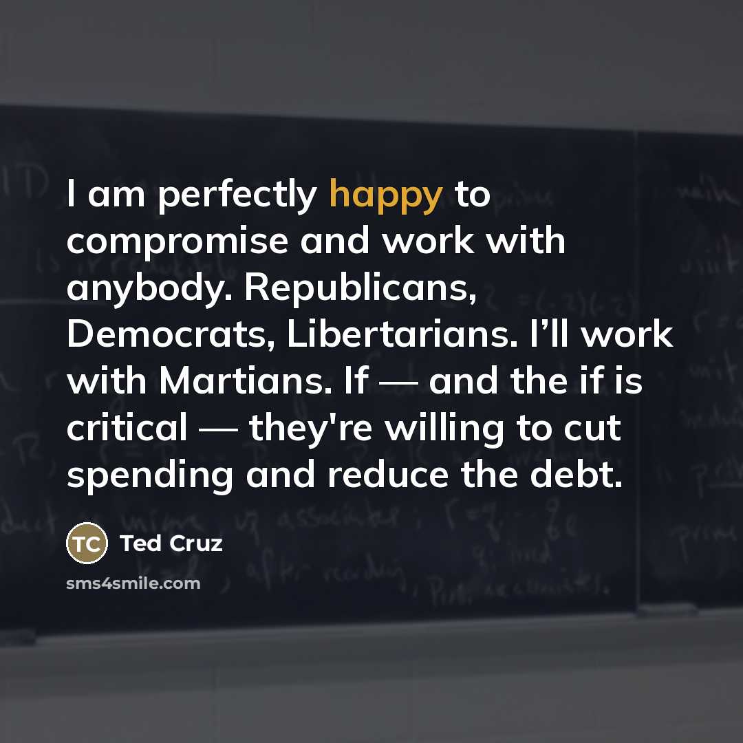 “I am perfectly happy to compromise and work with anybody.…” quote by Ted Cruz