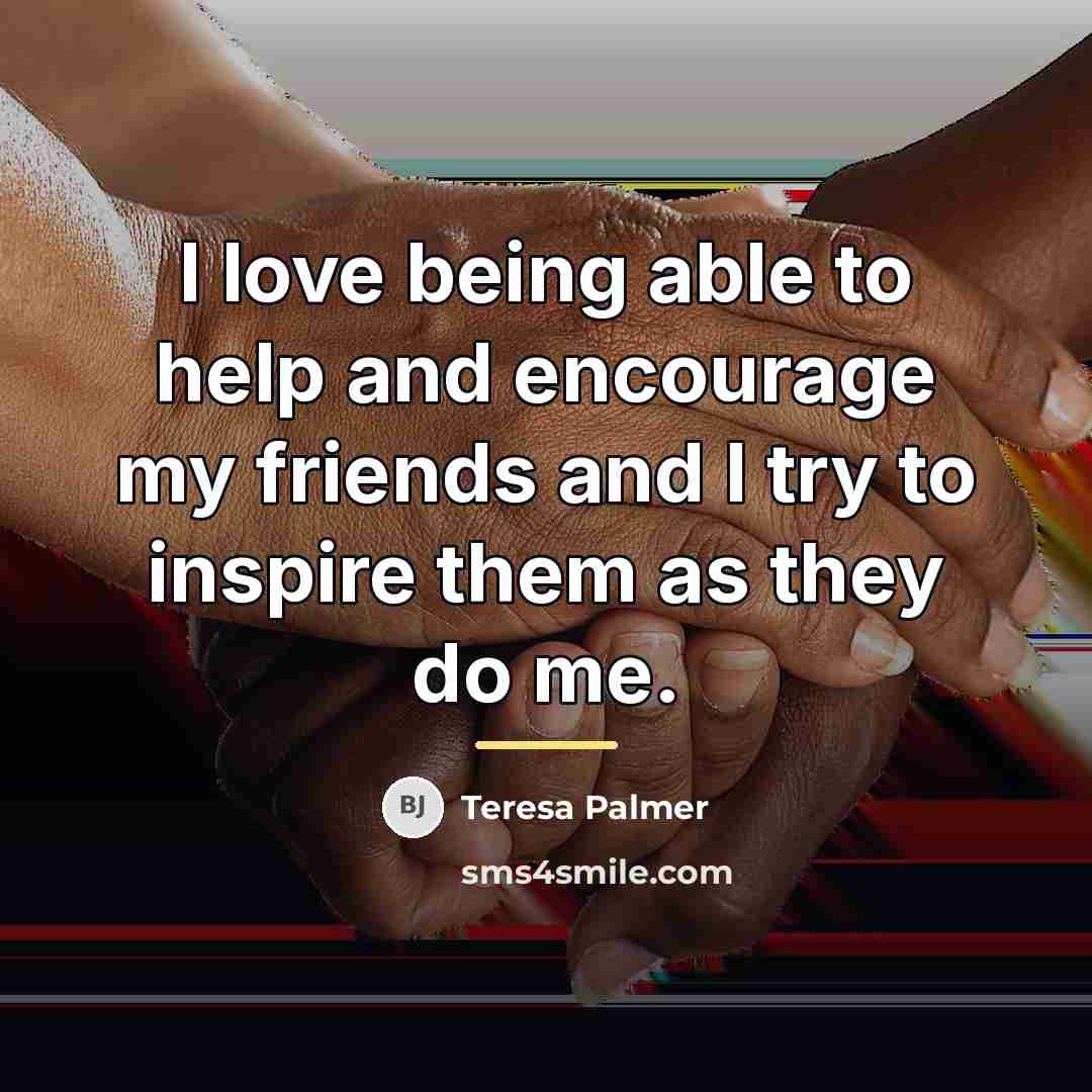 “I love being able to help and encourage my friends…” quote by Teresa Palmer