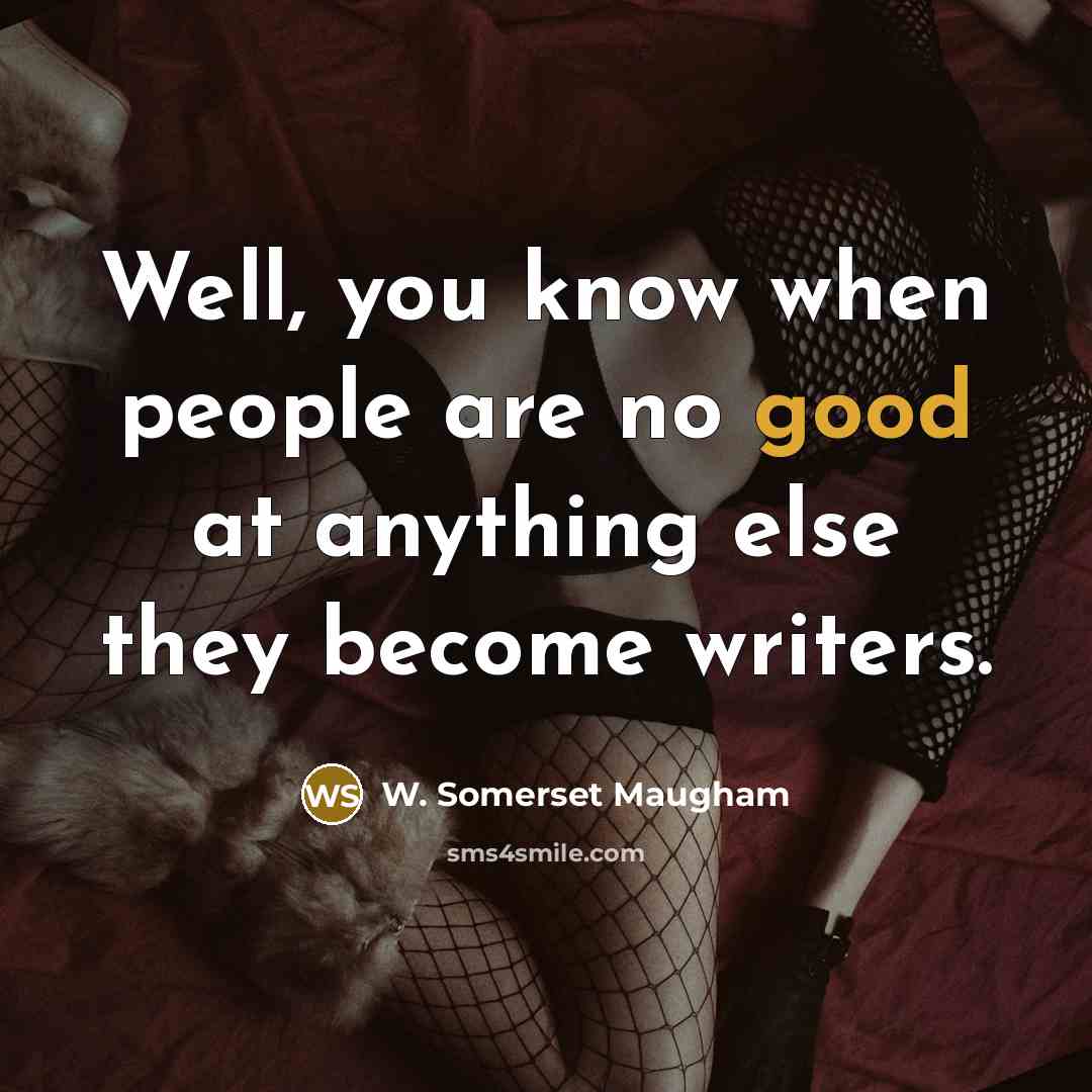 “Well, you know when people are no good at anything else they become writers.” quote by W. Somerset Maugham