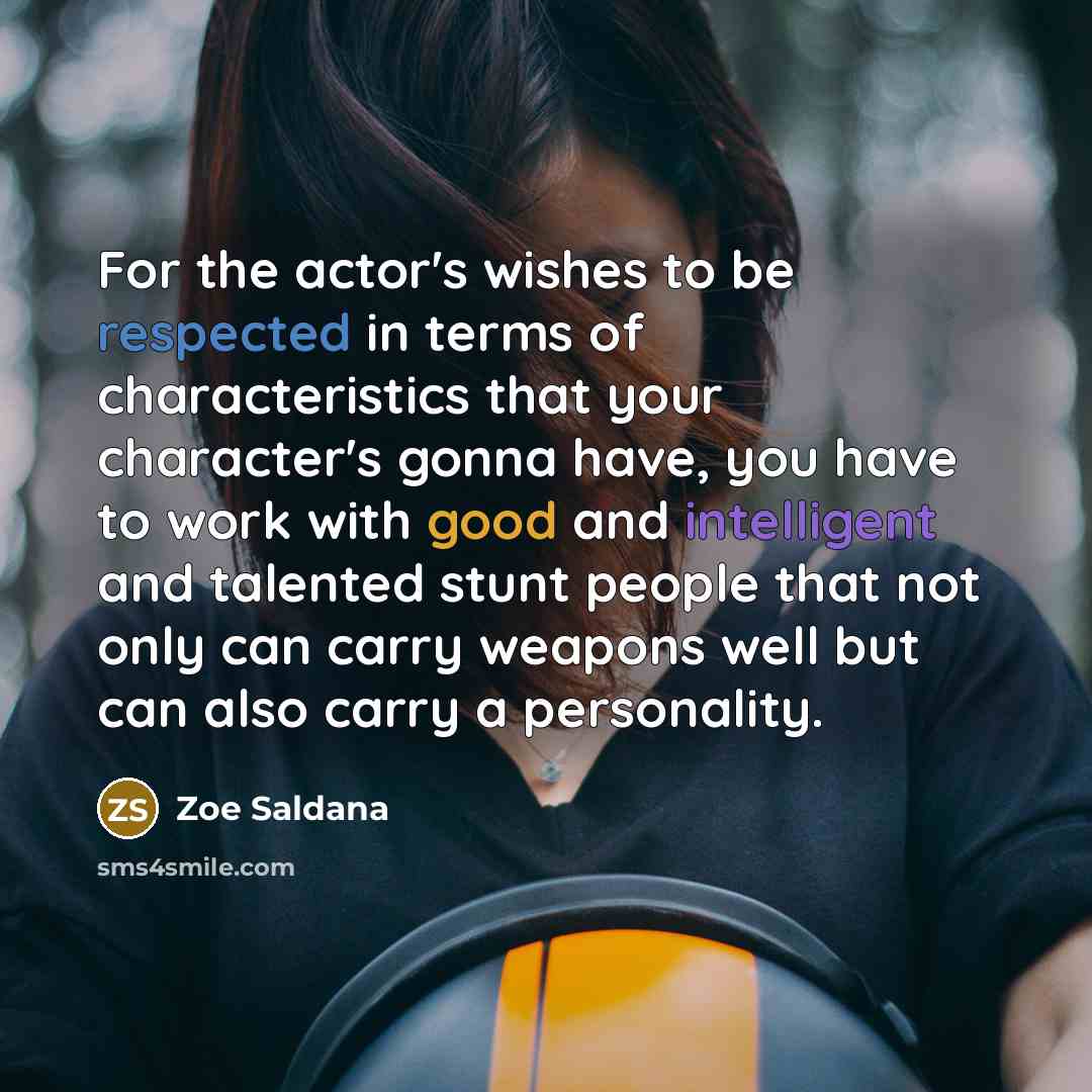 “For the actor's wishes to be respected in terms of characteristics that your character's gonna have, you have to work with good and intelligent and talented stunt people that not only can carry weapons well but can also carry a personality.” quote by Zoe Saldana