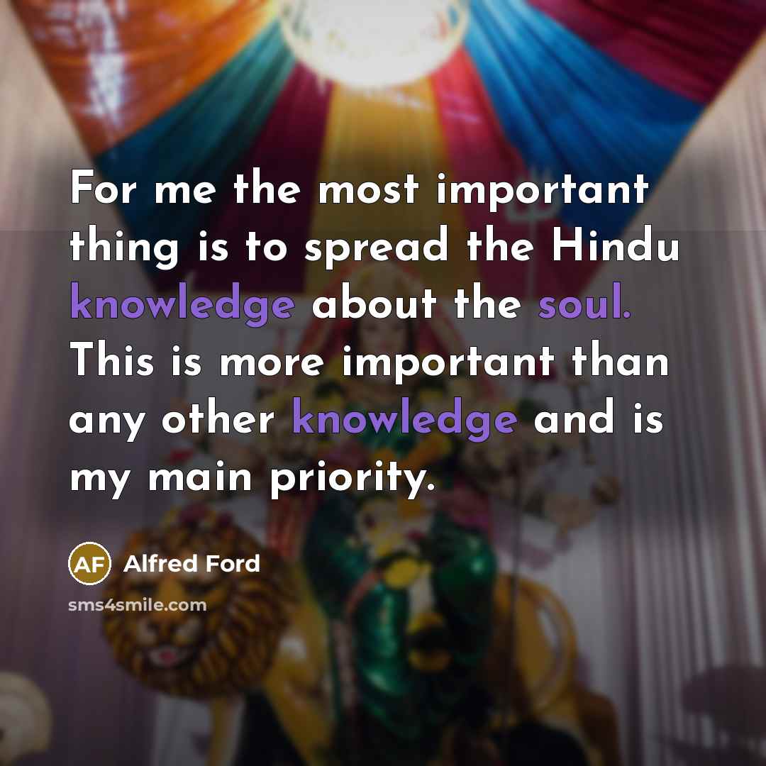 “For me the most important thing is to spread the Hindu knowledge about the soul. This is more important than any other knowledge and is my main priority.” quote by Alfred Ford