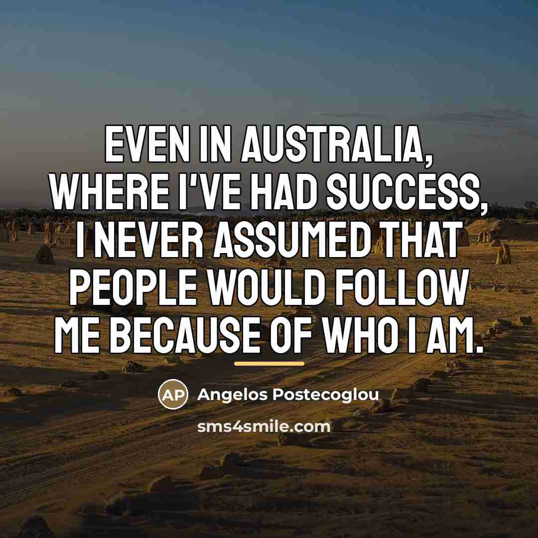 “Even in Australia, where I've had success, I never assumed…” quote by Angelos Postecoglou