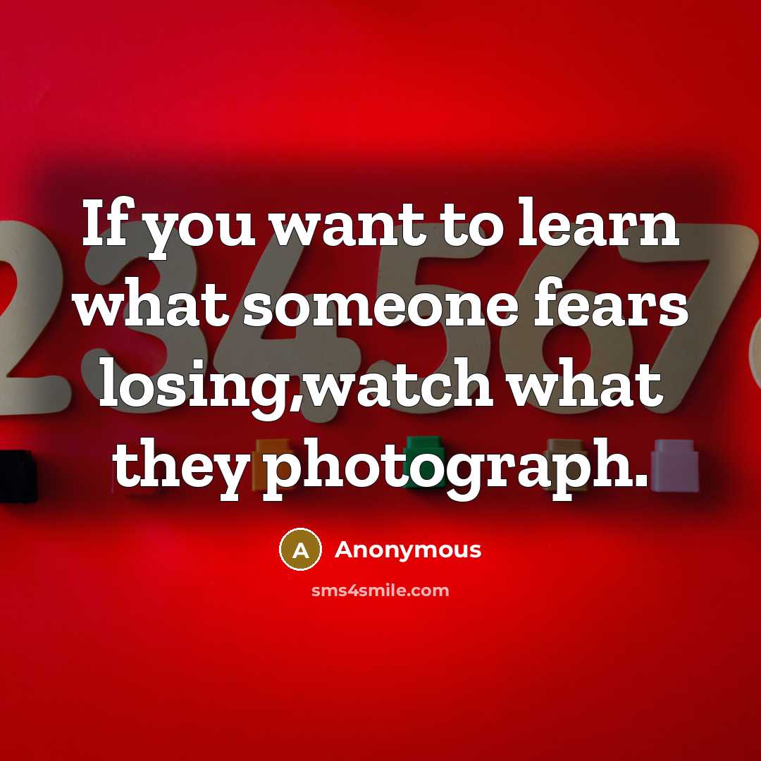 “If you want to learn what someone fears losing,watch what they photograph.” quote by Anonymous