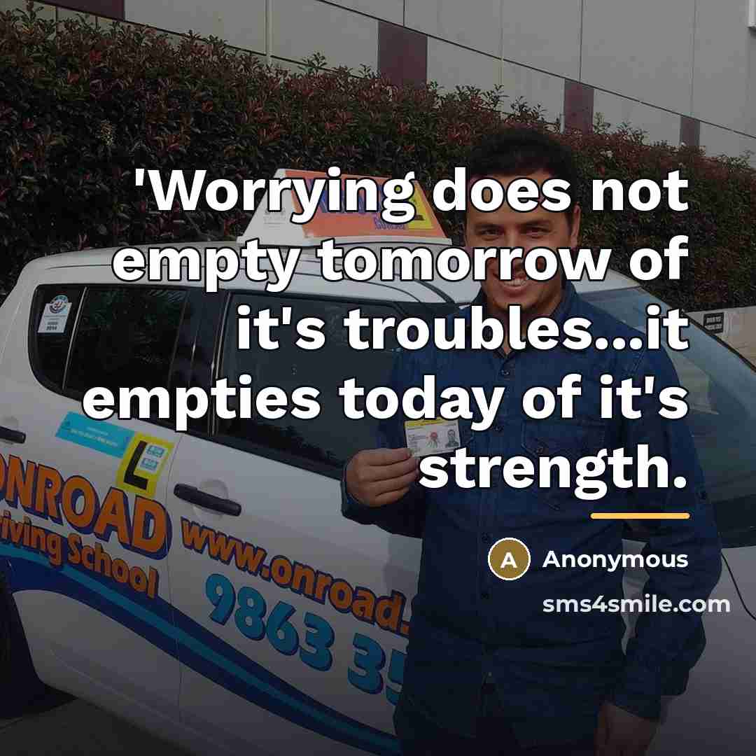 “'Worrying does not empty tomorrow of it's troubles...it empties today…” quote by Anonymous