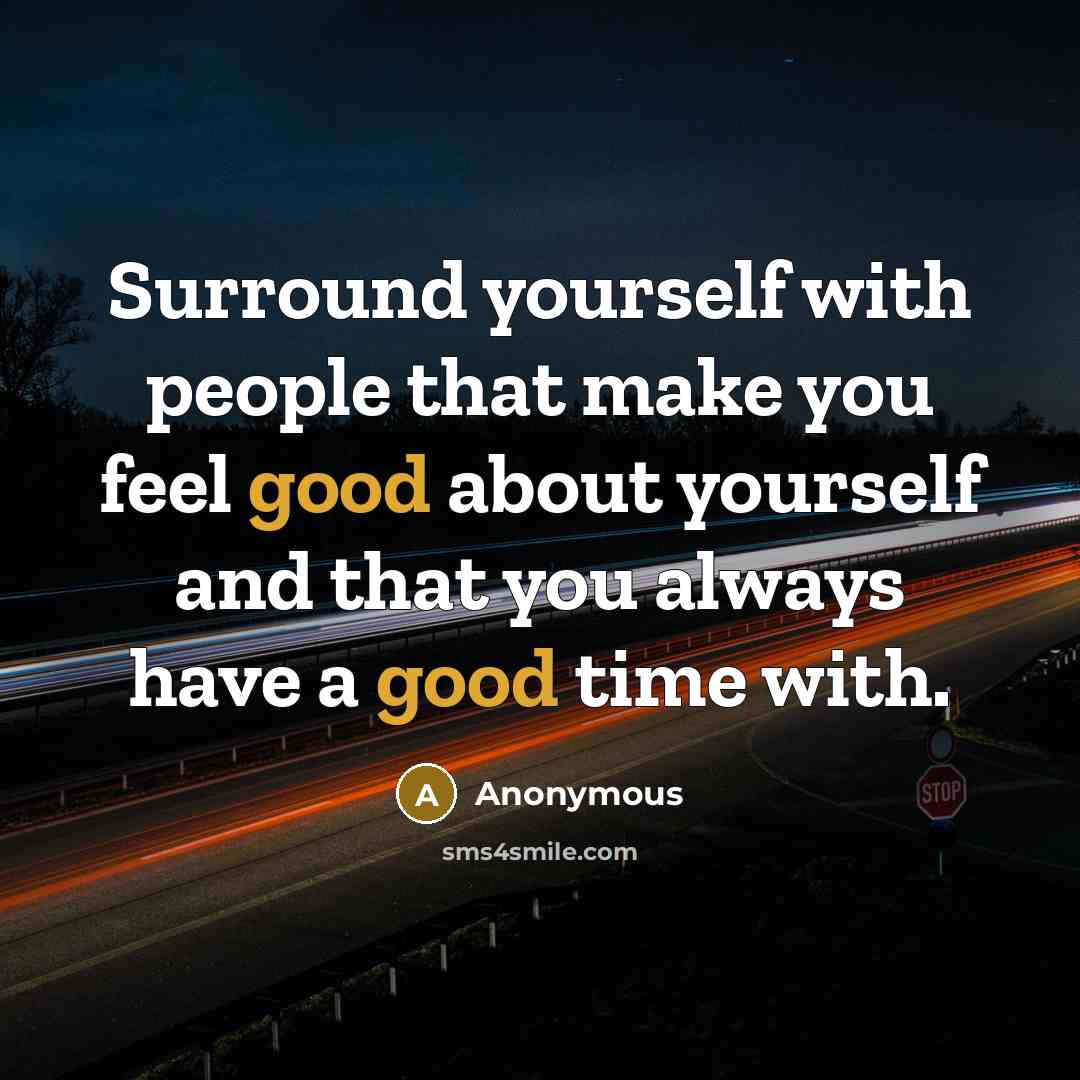 “Surround yourself with people that make you feel good about yourself and that you always have a good time with.” quote by Anonymous