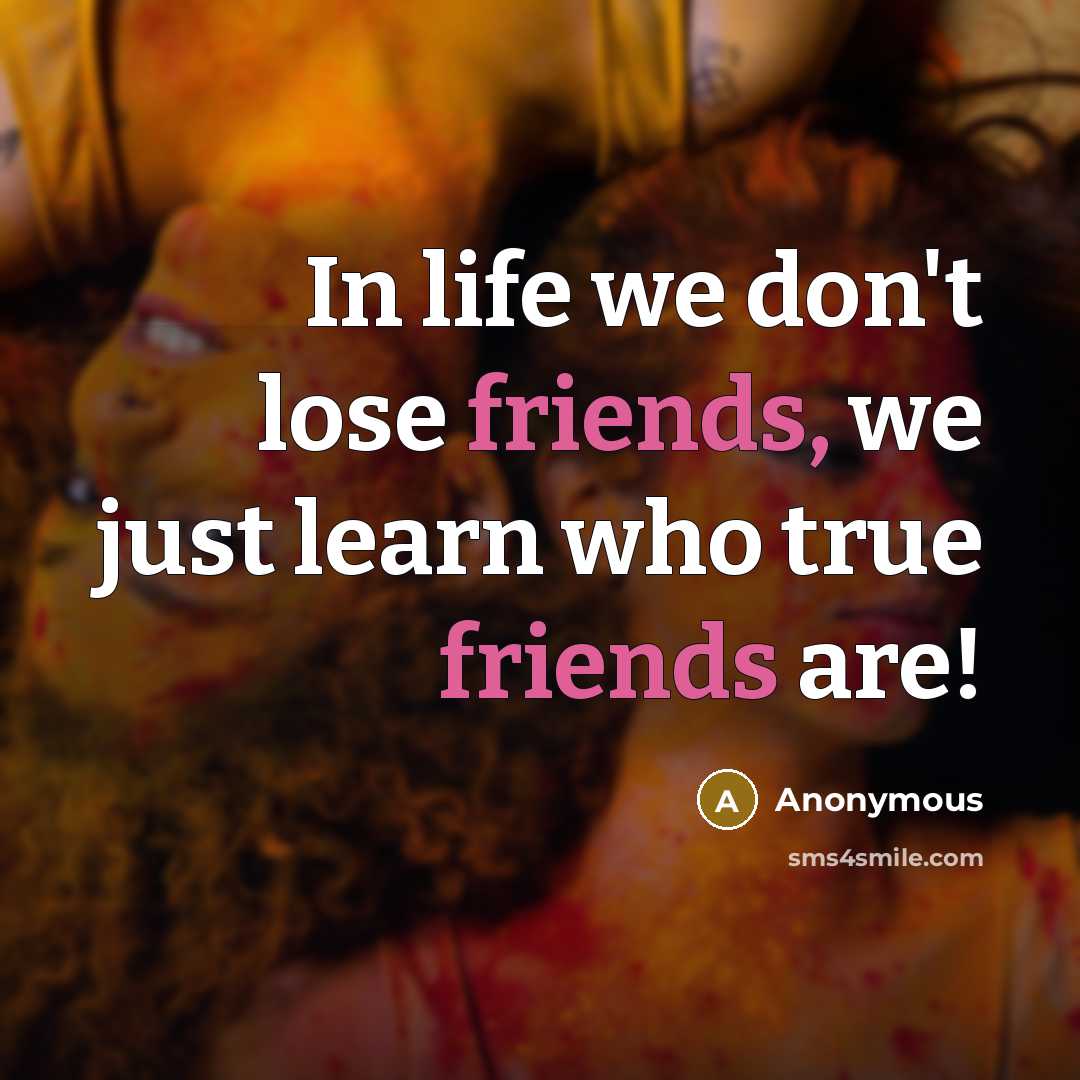 “In life we don't lose friends, we just learn who true friends are!” quote by Anonymous