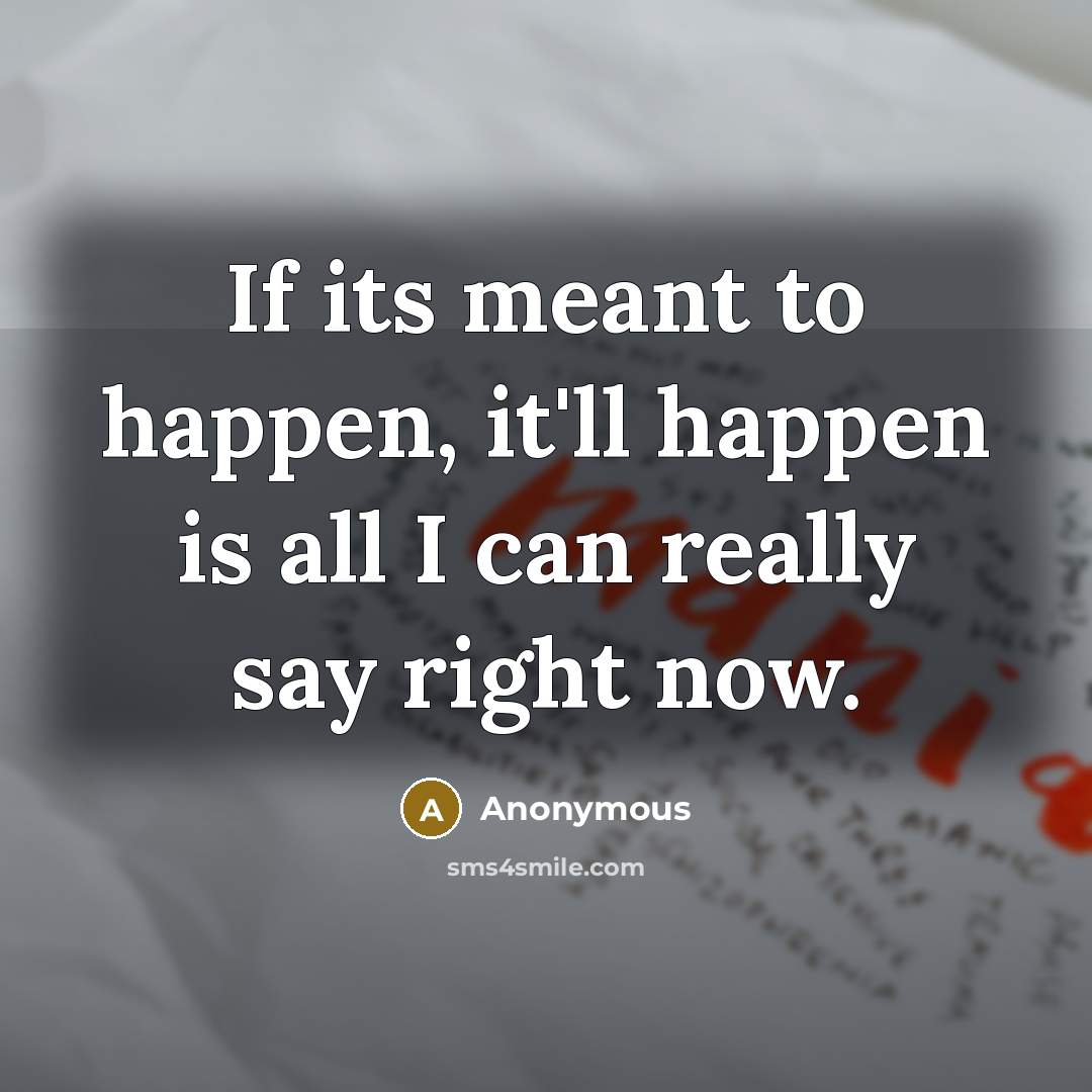 “If its meant to happen, it'll happen is all I can really say right now.” quote by Anonymous