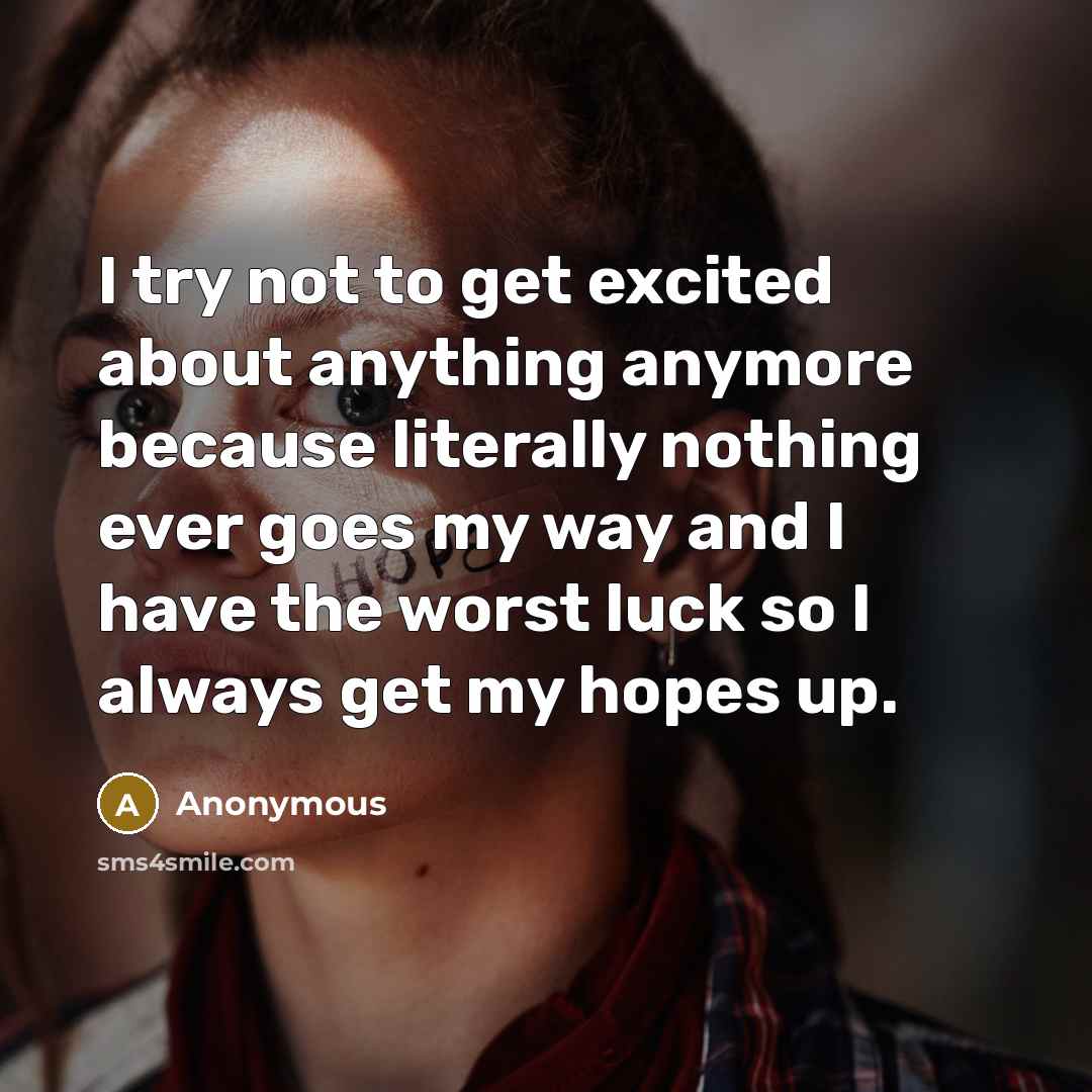 “I try not to get excited about anything anymore because literally nothing ever goes my way and I have the worst luck so I always get my hopes up.” quote by Anonymous