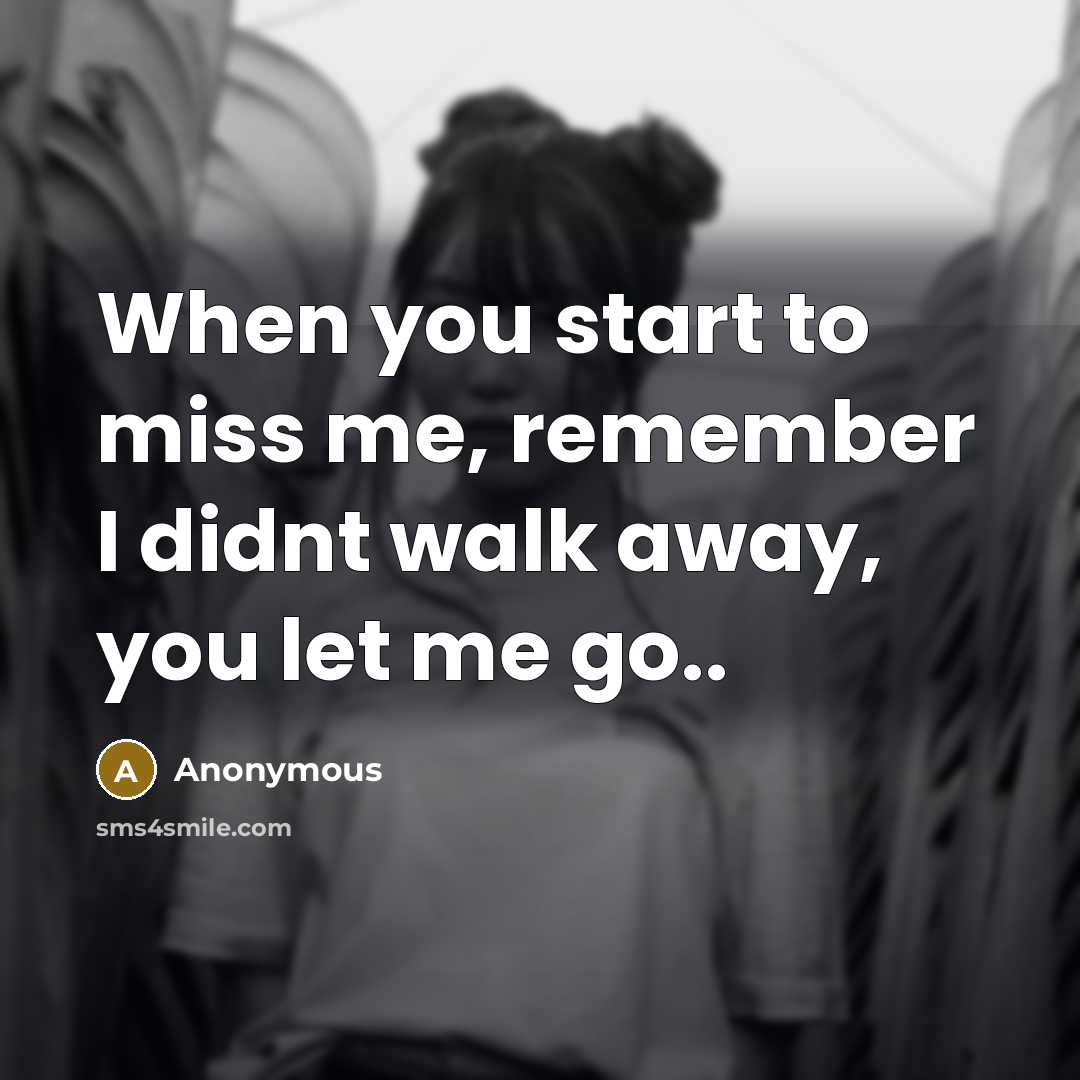 “When you start to miss me, remember I didnt walk away, you let me go..” quote by Anonymous