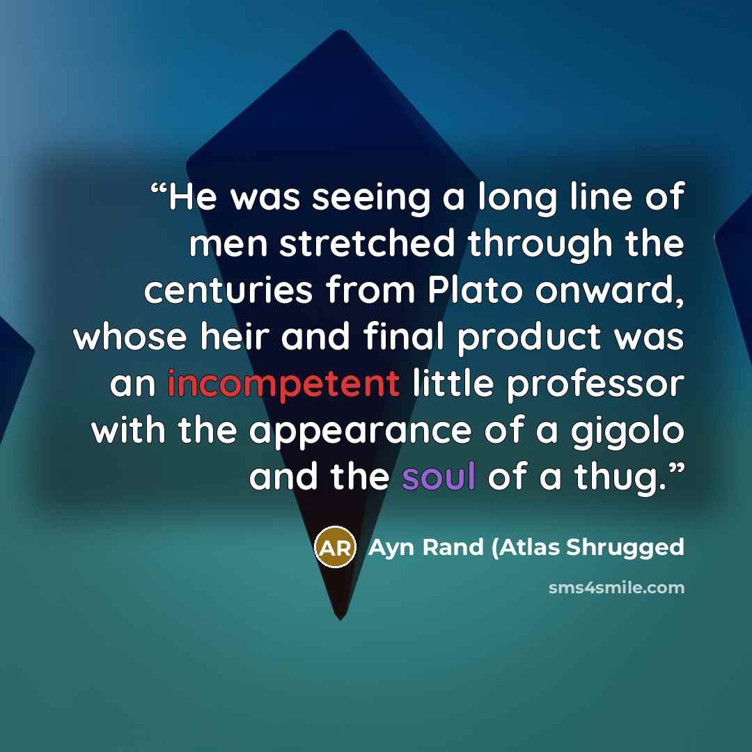 “He was seeing a long line of men stretched through the centuries from Plato onward, whose heir and final product was an incompetent little professor with the appearance of a gigolo and the soul of a thug.” quote by Ayn Rand (Atlas Shrugged