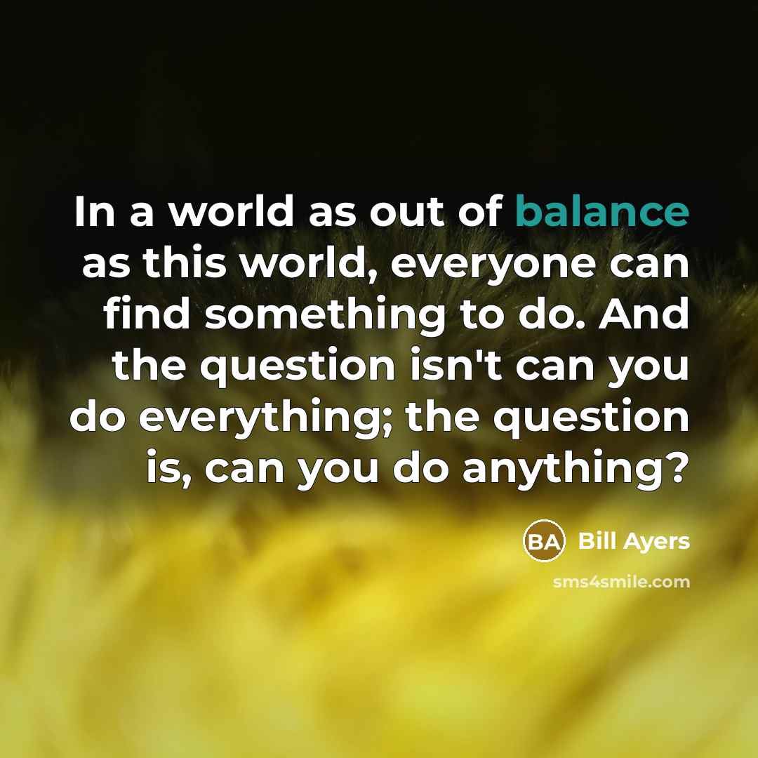 “In a world as out of balance as this world,…” quote by Bill Ayers