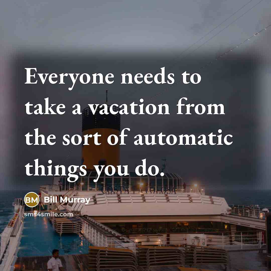 “Everyone needs to take a vacation from the sort of automatic things you do.” quote by Bill Murray