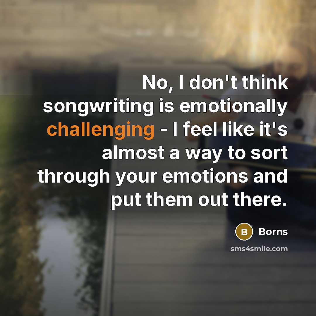 “No, I don't think songwriting is emotionally challenging - I feel like it's almost a way to sort through your emotions and put them out there.” quote by Borns