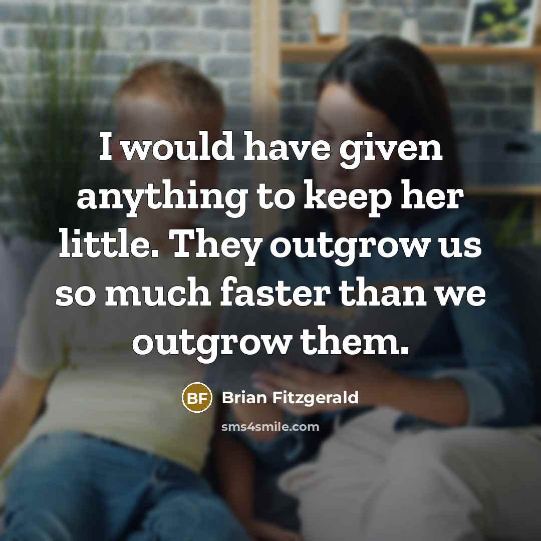 “I would have given anything to keep her little. They outgrow us so much faster than we outgrow them.” quote by Brian Fitzgerald