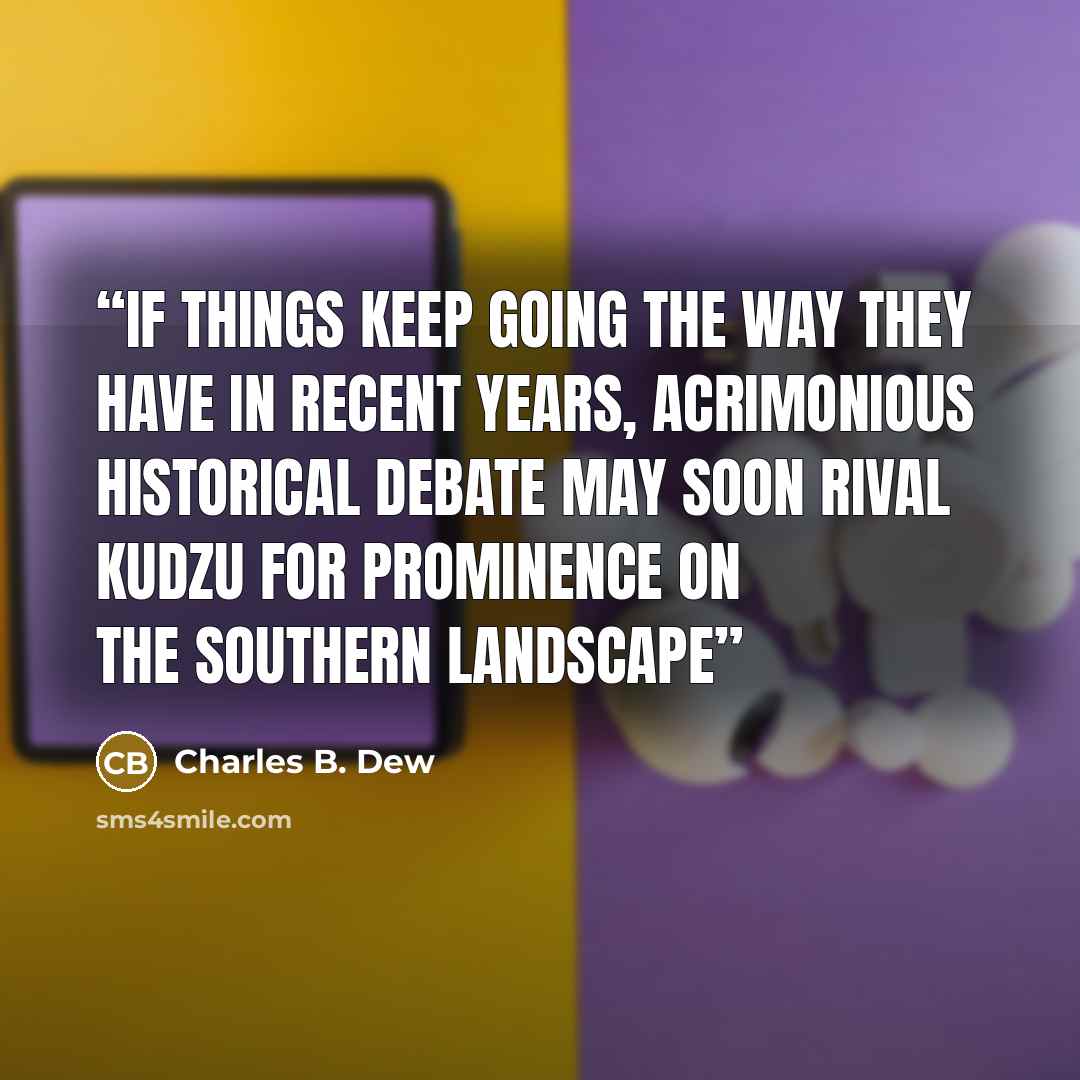 “If things keep going the way they have in recent years, acrimonious historical debate may soon rival kudzu for prominence on the southern landscape” quote by Charles B. Dew