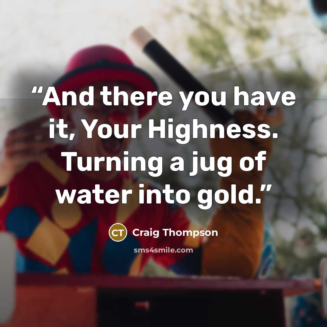 “And there you have it, Your Highness. Turning a jug of water into gold.” quote by Craig Thompson