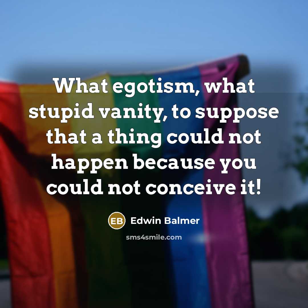 “What egotism, what stupid vanity, to suppose that a thing…” quote by Edwin Balmer