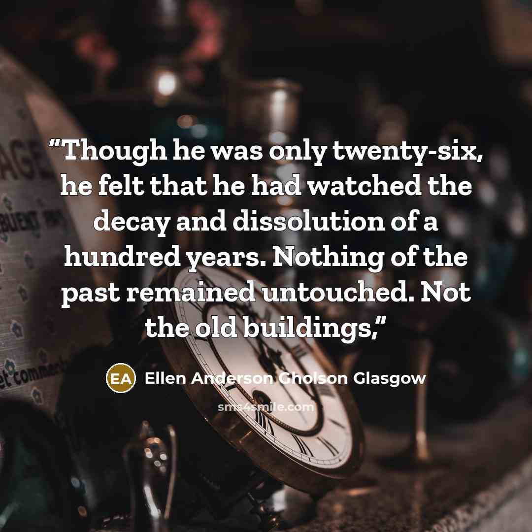“Though he was only twenty-six, he felt that he had watched the decay and dissolution of a hundred years. Nothing of the past remained untouched. Not the old buildings,” quote by Ellen Anderson Gholson Glasgow