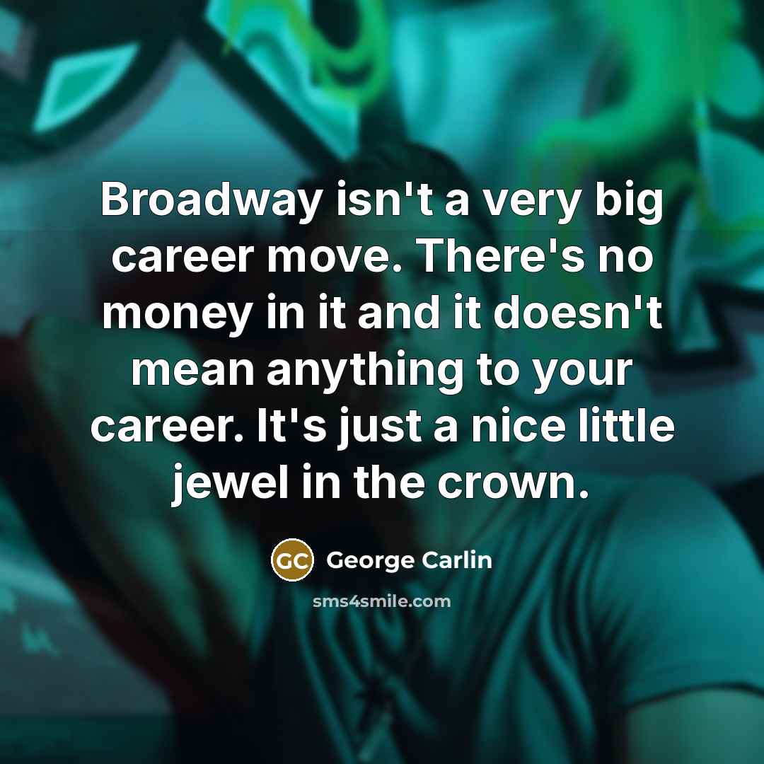 “Broadway isn't a very big career move. There's no money in it and it doesn't mean anything to your career. It's just a nice little jewel in the crown.” quote by George Carlin