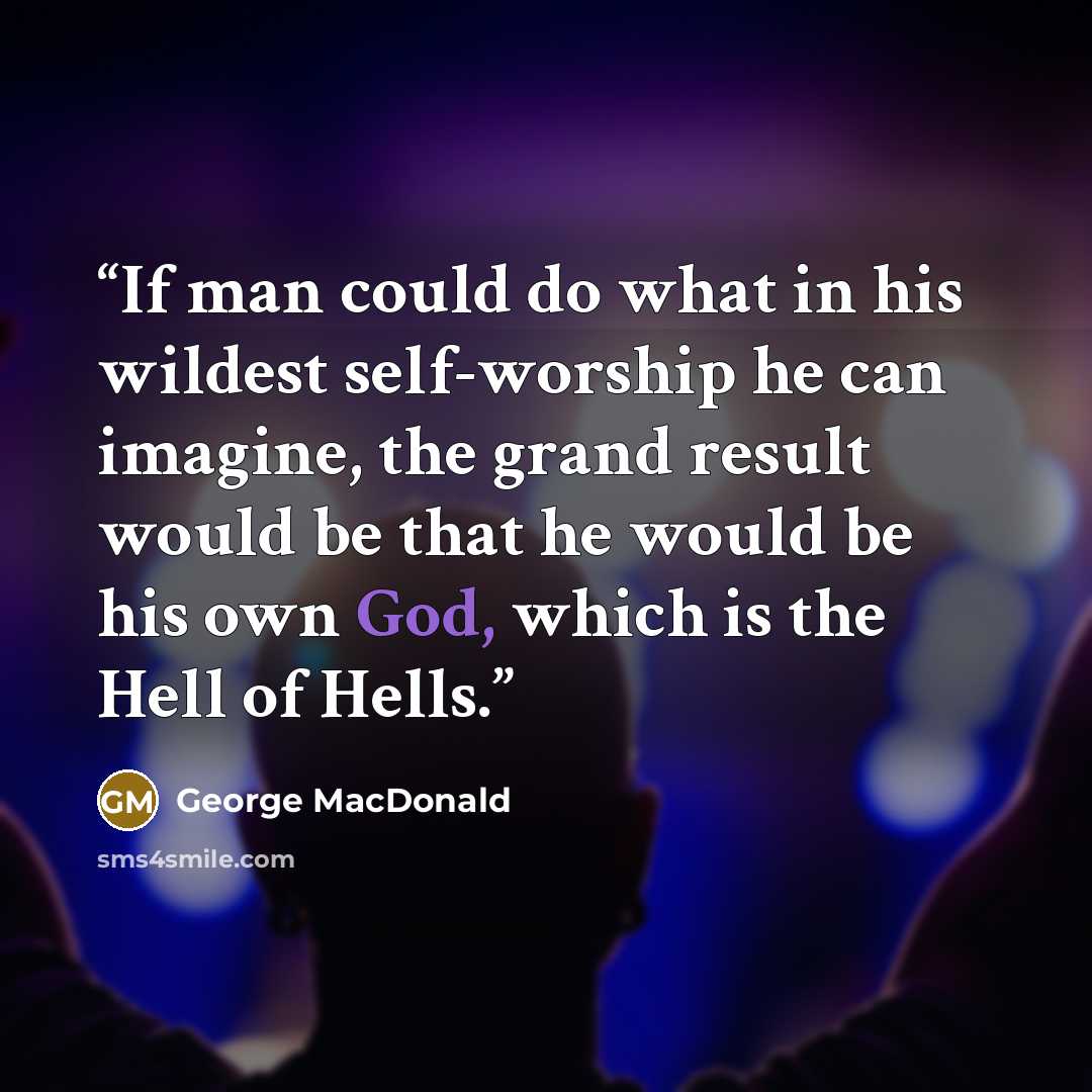 “If man could do what in his wildest self-worship he can imagine, the grand result would be that he would be his own God, which is the Hell of Hells.” quote by George MacDonald