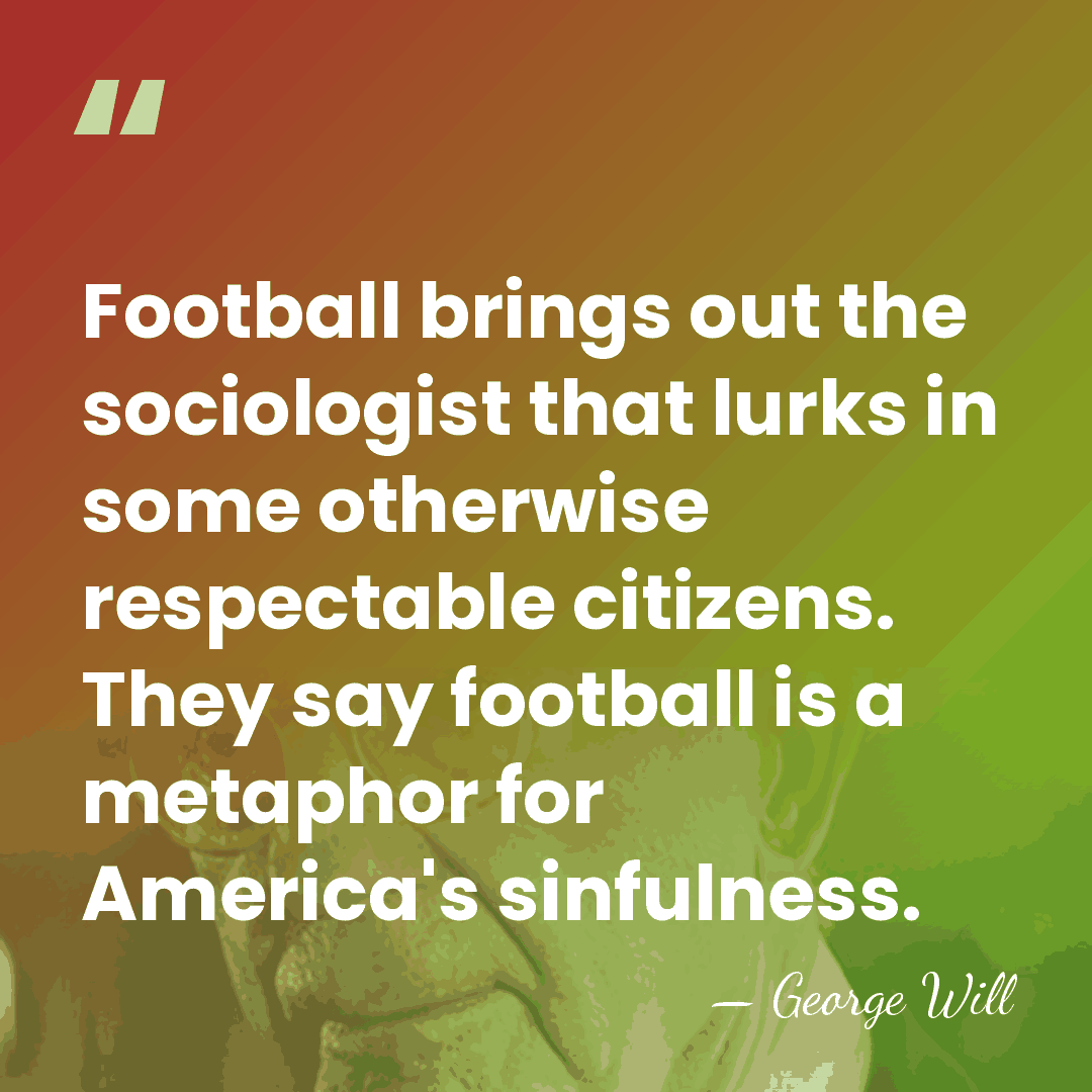 Football brings out the sociologist that lurks in some otherwise respectable citizens.&hellip; - George Will