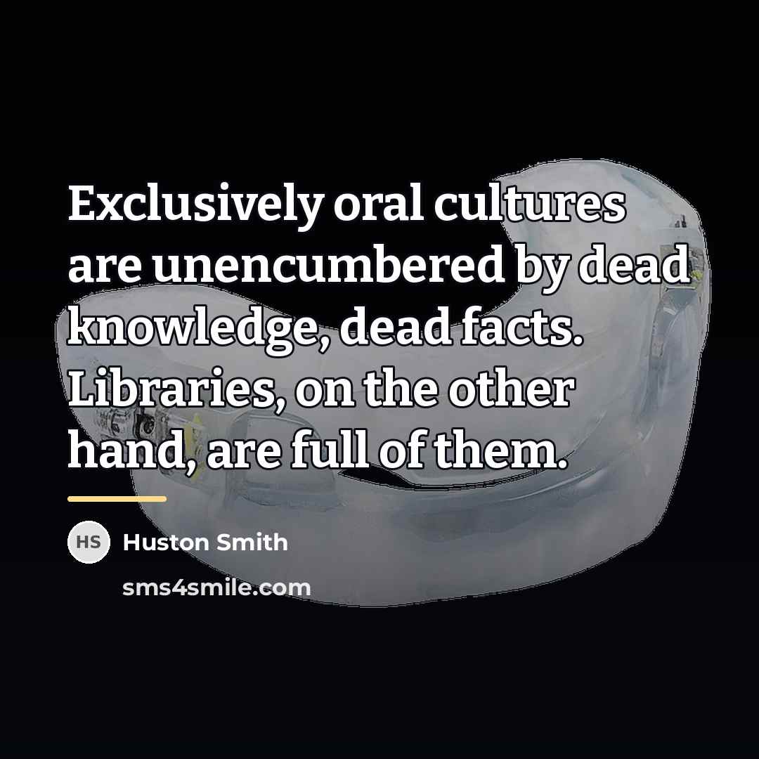 “Exclusively oral cultures are unencumbered by dead knowledge, dead facts.…” quote by Huston Smith