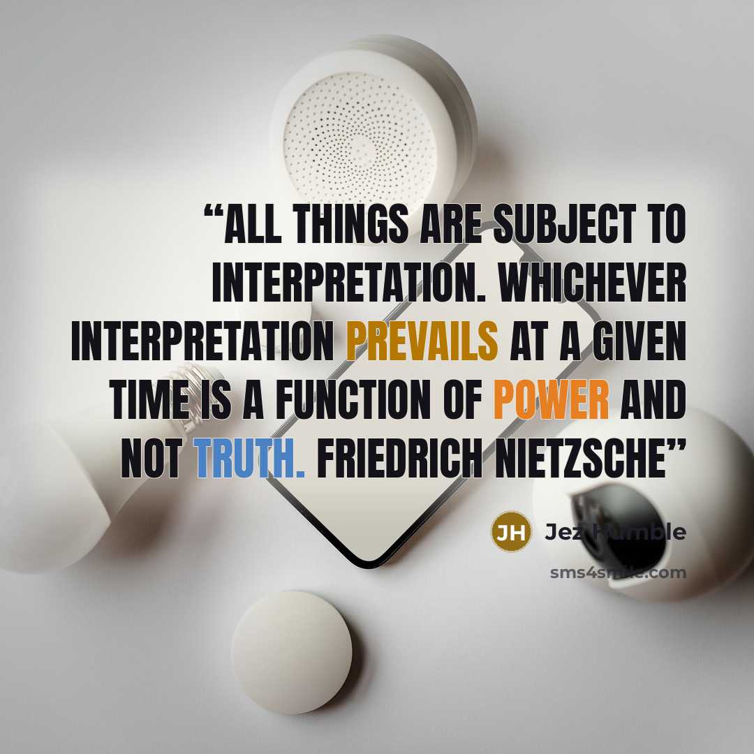 “All things are subject to interpretation. Whichever interpretation prevails at a given time is a function of power and not truth. Friedrich Nietzsche” quote by Jez Humble