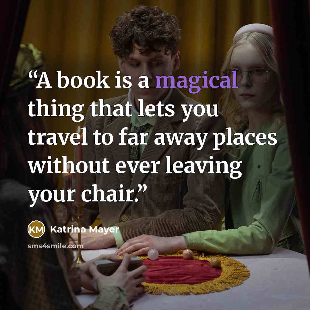 “A book is a magical thing that lets you travel to far away places without ever leaving your chair.” quote by Katrina Mayer
