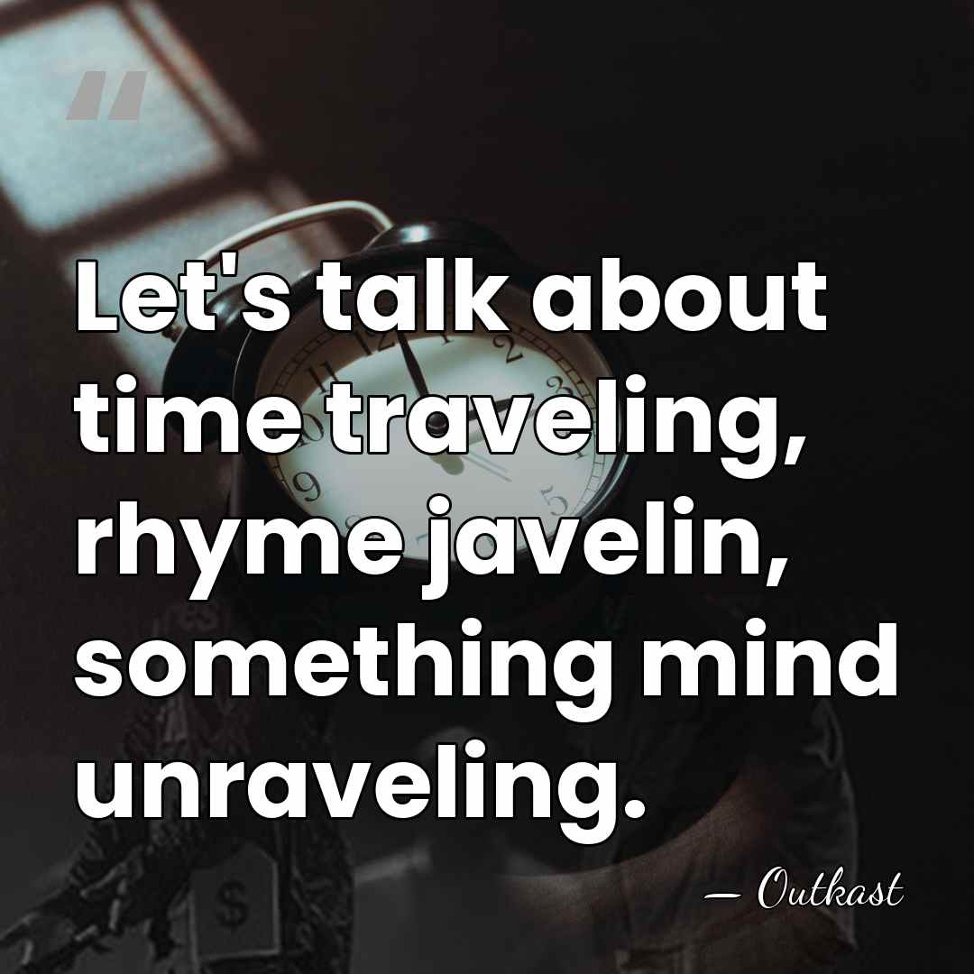 Let's talk about time traveling, rhyme javelin, something mind unraveling. - Outkast
