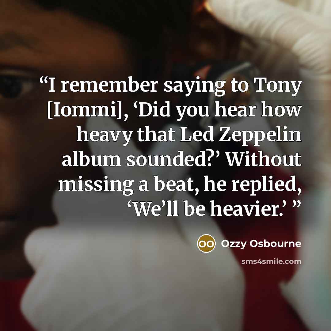 “I remember saying to Tony [Iommi], ‘Did you hear how heavy that Led Zeppelin album sounded?’ Without missing a beat, he replied, ‘We’ll be heavier.’” quote by Ozzy Osbourne