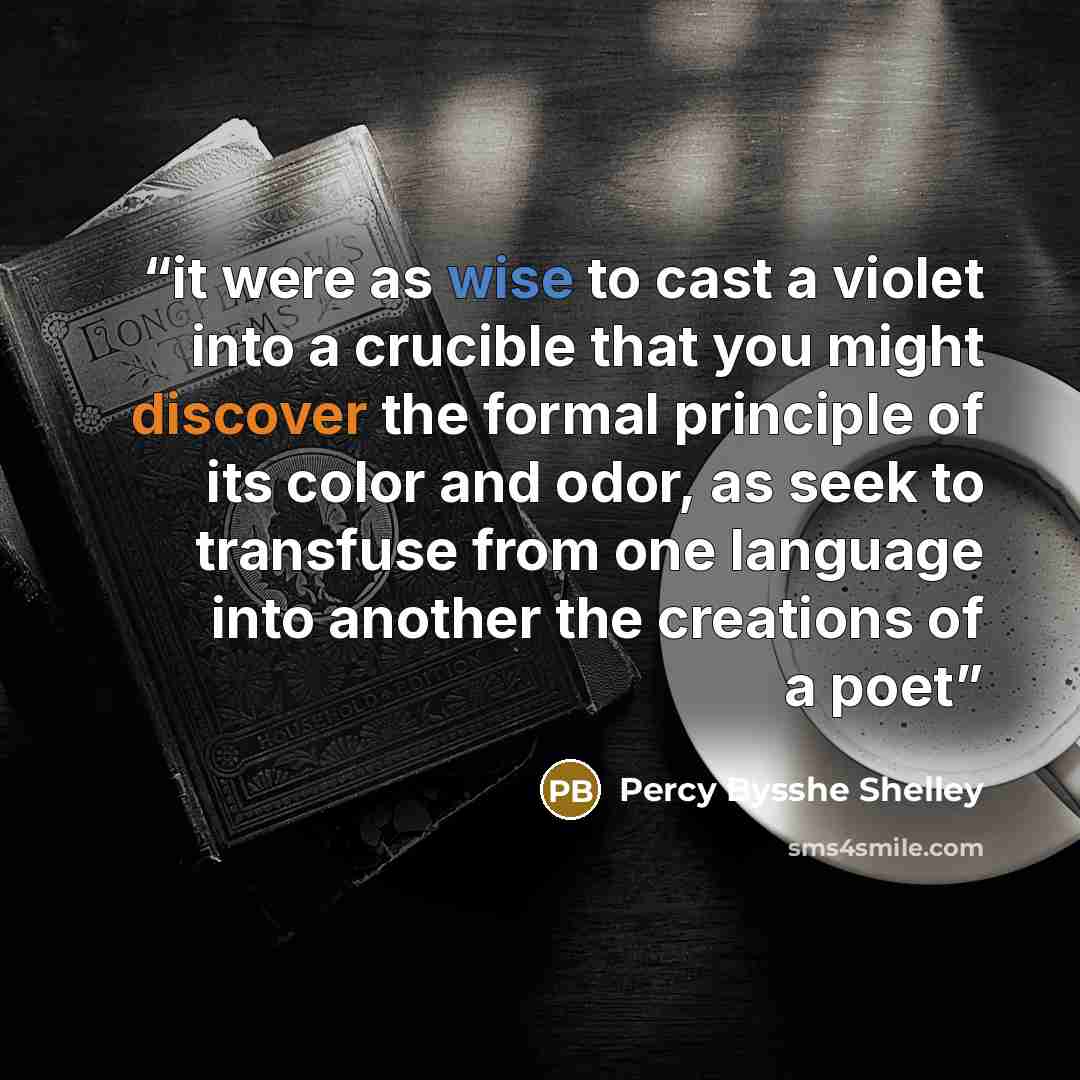 “it were as wise to cast a violet into a crucible that you might discover the formal principle of its color and odor, as seek to transfuse from one language into another the creations of a poet” quote by Percy Bysshe Shelley