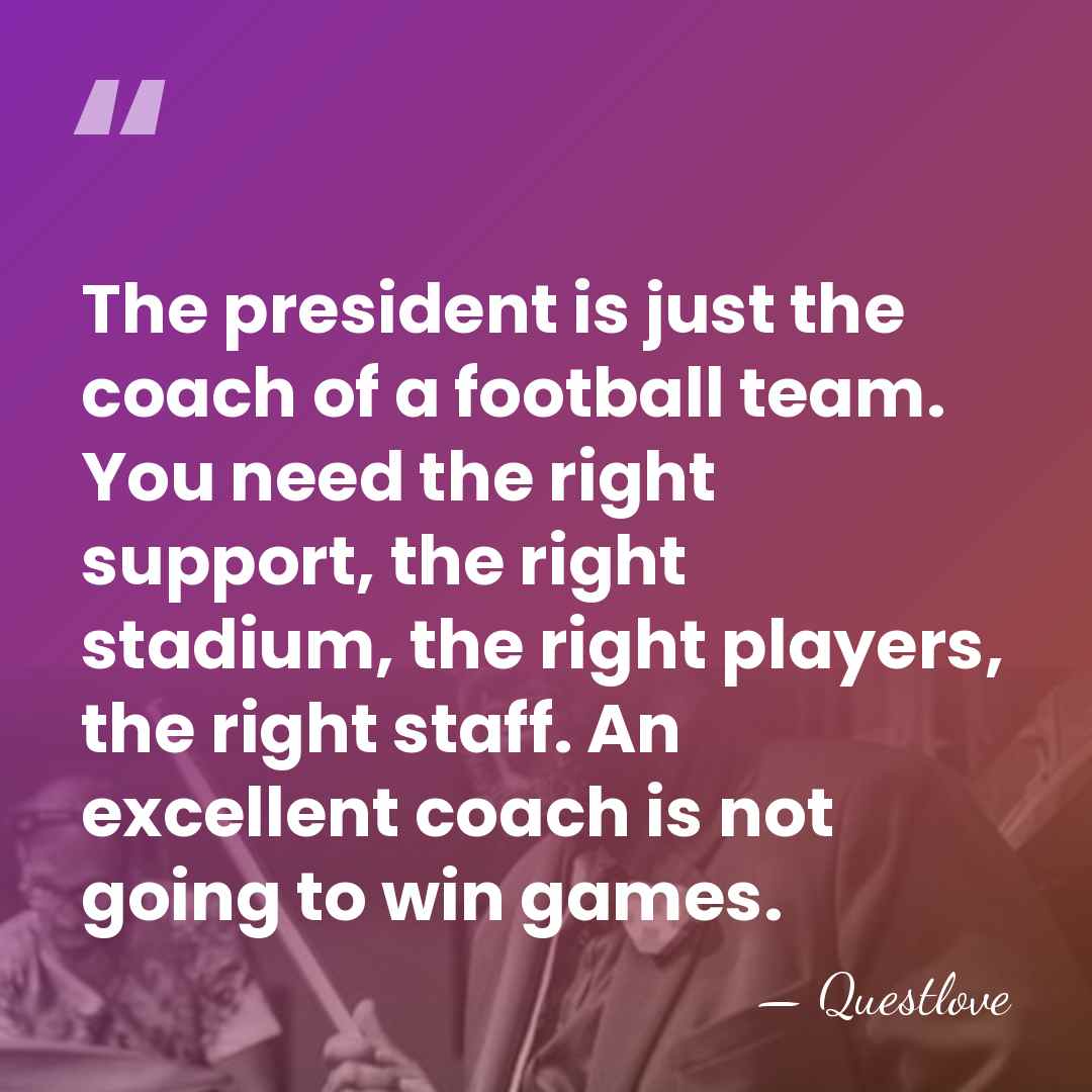The president is just the coach of a football team. You need&hellip; - Questlove
