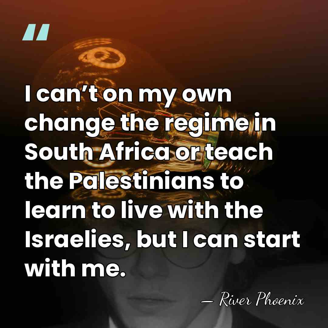 I can’t on my own change the regime in South Africa or&hellip; - River Phoenix