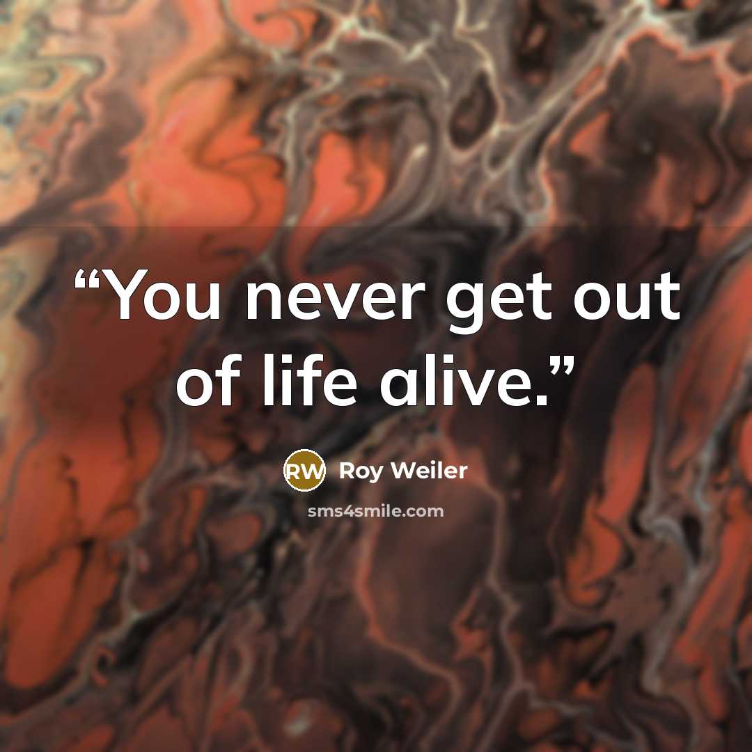 “You never get out of life alive.” quote by Roy Weiler