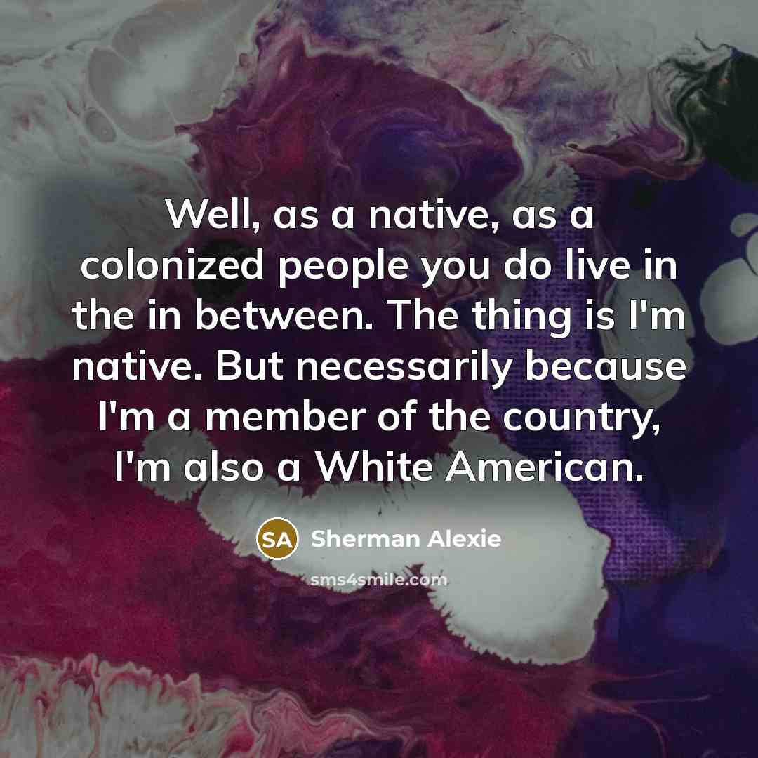 “Well, as a native, as a colonized people you do…” quote by Sherman Alexie