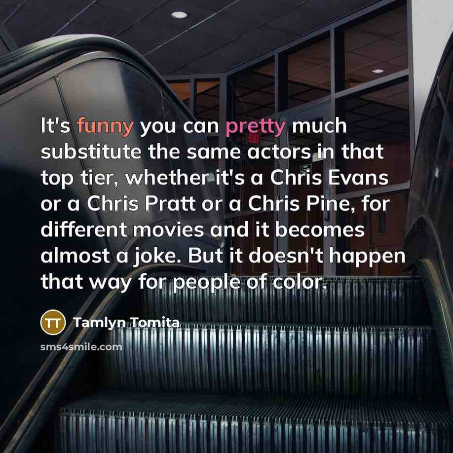 “It's funny you can pretty much substitute the same actors in that top tier, whether it's a Chris Evans or a Chris Pratt or a Chris Pine, for different movies and it becomes almost a joke. But it doesn't happen that way for people of color.” quote by Tamlyn Tomita